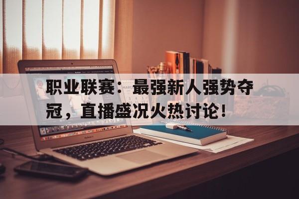 职业联赛:最强新人强势夺冠,直播盛况火热讨论! 职业联赛:最强新人强势夺冠,直播盛况火热讨论!