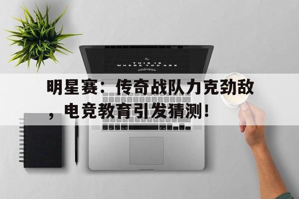 随机明星赛：传奇战队力克劲敌，电竞教育引发猜测！