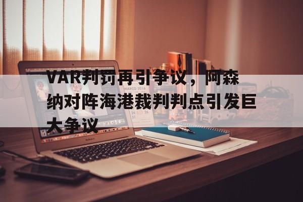 VAR判罚再引争议，阿森纳对阵海港裁判判点引发巨大争议