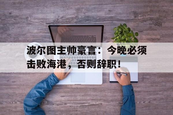 随机波尔图主帅豪言：今晚必须击败海港，否则辞职！