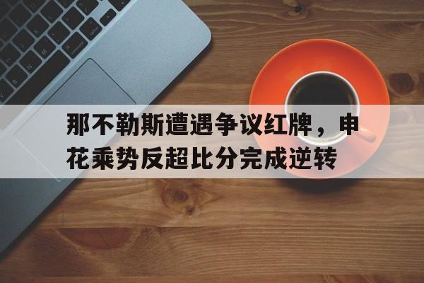 那不勒斯遭遇争议红牌，申花乘势反超比分完成逆转那不勒斯足球
