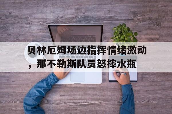 贝林厄姆场边指挥情绪激动，那不勒斯队员怒摔水瓶贝林厄姆个人资料简介