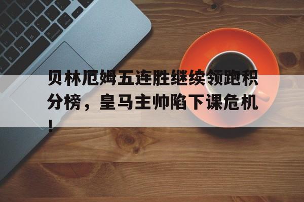 贝林厄姆五连胜继续领跑积分榜，皇马主帅陷下课危机！贝林厄姆皇马集锦